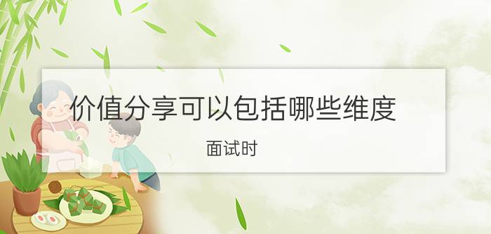 价值分享可以包括哪些维度 面试时，HR最后问“还有那些问题要问”怎样回答？